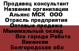 Продавец-консультант › Название организации ­ Альянс-МСК, ООО › Отрасль предприятия ­ Оптовые продажи › Минимальный оклад ­ 25 000 - Все города Работа » Вакансии   . Белгородская обл.